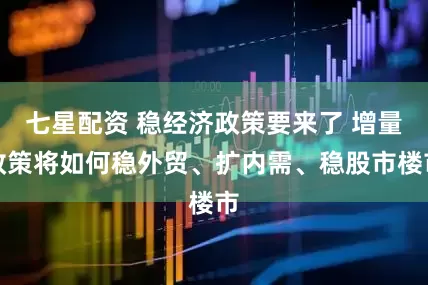 七星配资 稳经济政策要来了 增量政策将如何稳外贸、扩内需、稳股市楼市