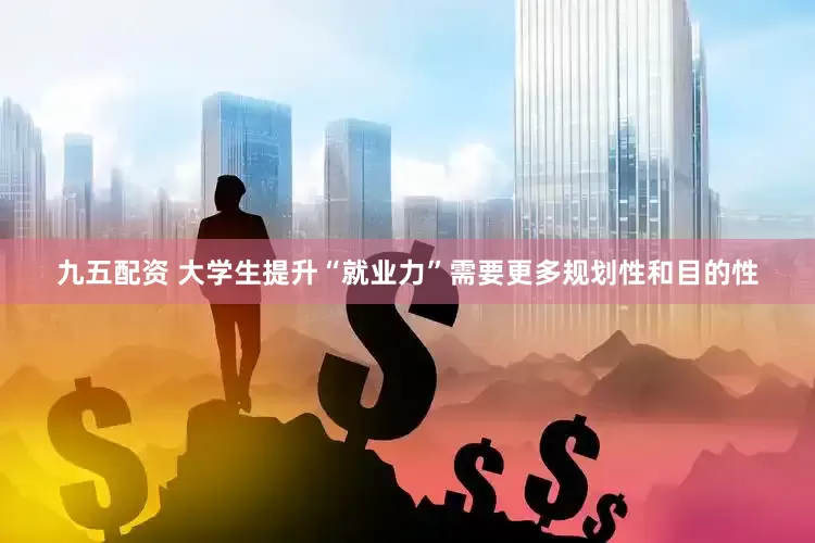 九五配资 大学生提升“就业力”需要更多规划性和目的性