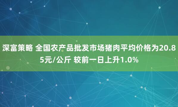 深富策略 全国农产品批发市场猪肉平均价格为20.85元/公斤 较前一日上升1.0%