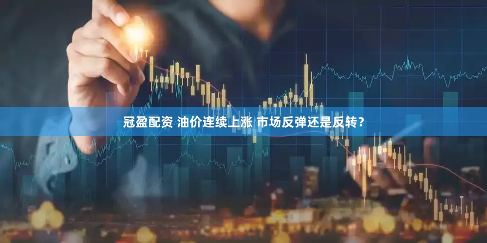 冠盈配资 油价连续上涨 市场反弹还是反转？