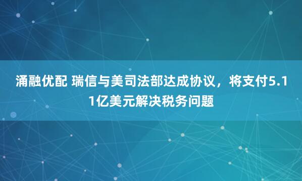 涌融优配 瑞信与美司法部达成协议，将支付5.11亿美元解决税务问题
