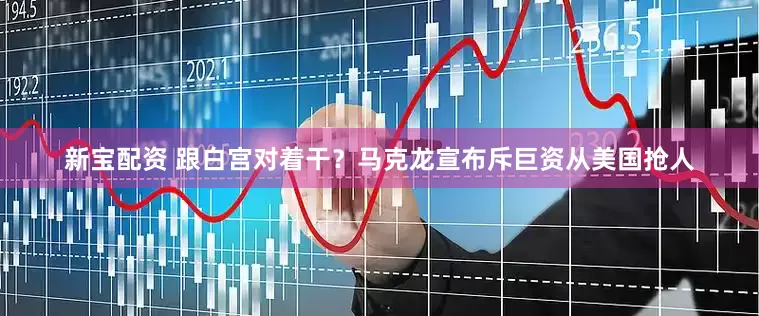新宝配资 跟白宫对着干？马克龙宣布斥巨资从美国抢人