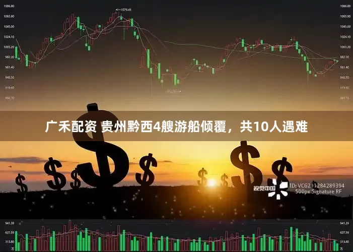 广禾配资 贵州黔西4艘游船倾覆，共10人遇难