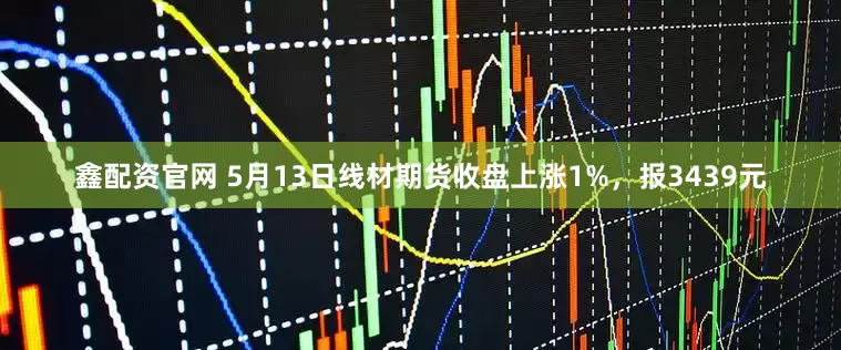 鑫配资官网 5月13日线材期货收盘上涨1%，报3439元