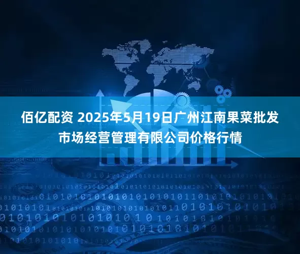佰亿配资 2025年5月19日广州江南果菜批发市场经营管理有限公司价格行情