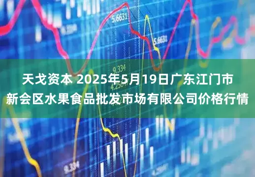 天戈资本 2025年5月19日广东江门市新会区水果食品批发市场有限公司价格行情