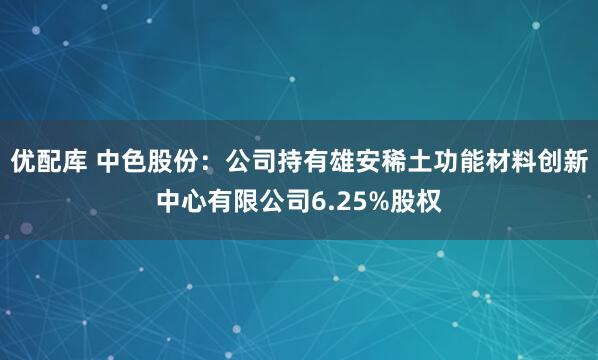 优配库 中色股份：公司持有雄安稀土功能材料创新中心有限公司6.25%股权