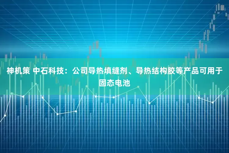 神机策 中石科技：公司导热填缝剂、导热结构胶等产品可用于固态电池