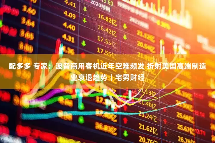 配多多 专家：波音商用客机近年空难频发 折射美国高端制造业衰退趋势｜宅男财经