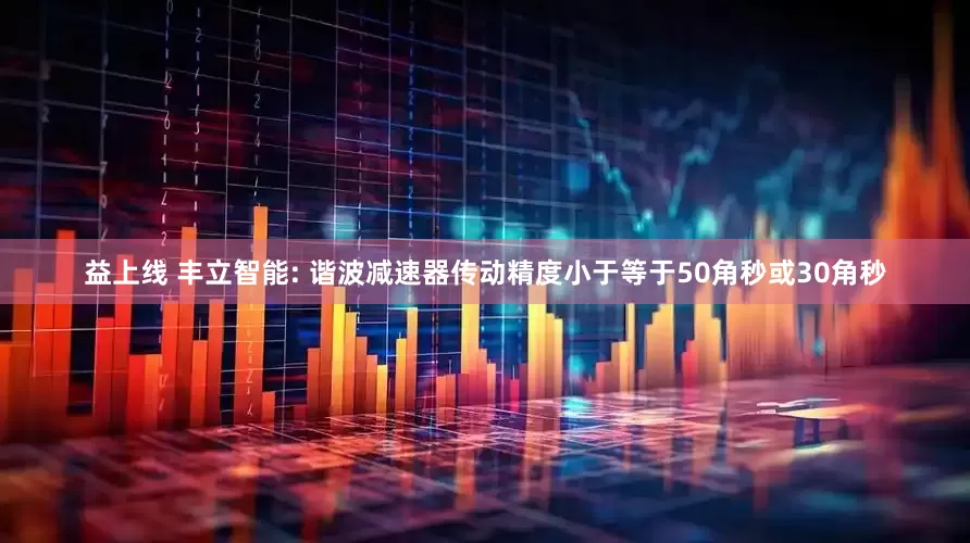 益上线 丰立智能: 谐波减速器传动精度小于等于50角秒或30角秒