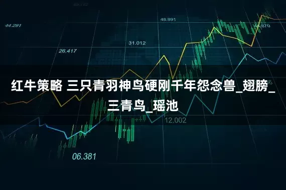 红牛策略 三只青羽神鸟硬刚千年怨念兽_翅膀_三青鸟_瑶池