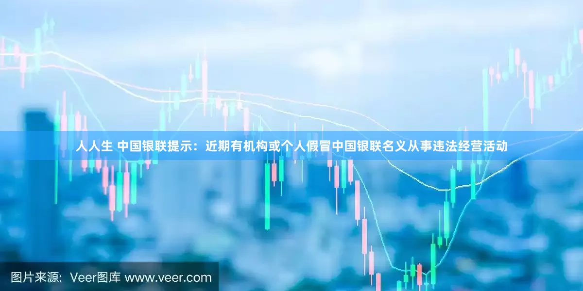 人人生 中国银联提示：近期有机构或个人假冒中国银联名义从事违法经营活动