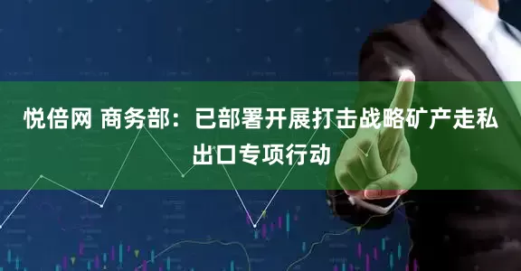 悦倍网 商务部：已部署开展打击战略矿产走私出口专项行动