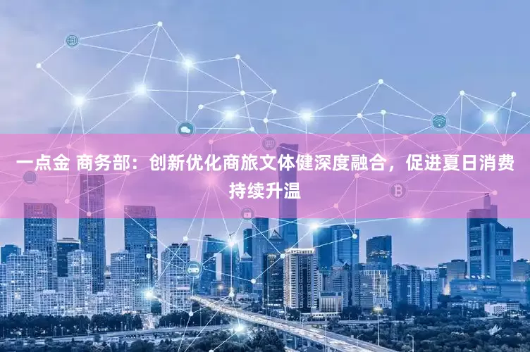 一点金 商务部：创新优化商旅文体健深度融合，促进夏日消费持续升温