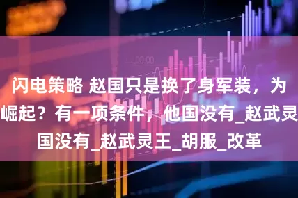 闪电策略 赵国只是换了身军装，为何就突然大国崛起？有一项条件，他国没有_赵武灵王_胡服_改革