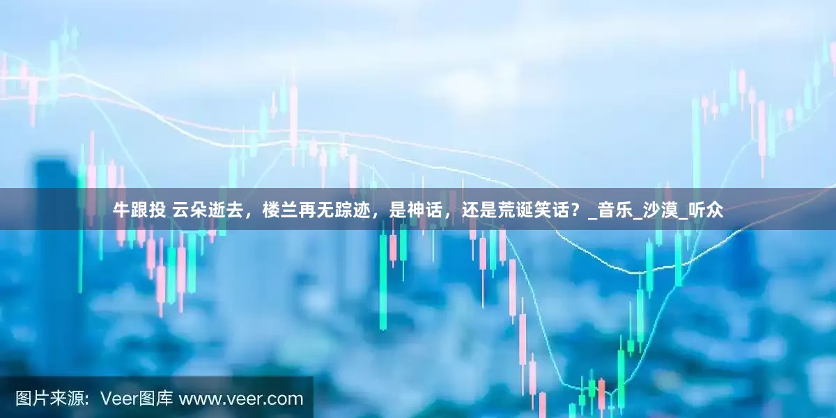 牛跟投 云朵逝去，楼兰再无踪迹，是神话，还是荒诞笑话？_音乐_沙漠_听众