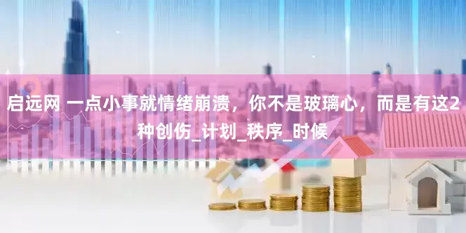 启远网 一点小事就情绪崩溃，你不是玻璃心，而是有这2种创伤_计划_秩序_时候