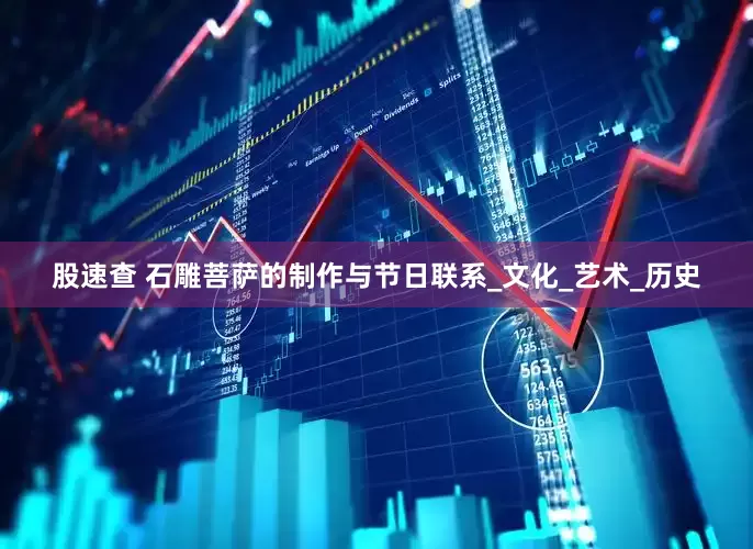 股速查 石雕菩萨的制作与节日联系_文化_艺术_历史