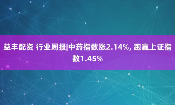 益丰配资 行业周报|中药指数涨2.14%, 跑赢上证指数1.45%