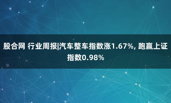 股合网 行业周报|汽车整车指数涨1.67%, 跑赢上证指数0.98%