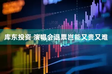 库东投资 演唱会退票岂能又贵又难