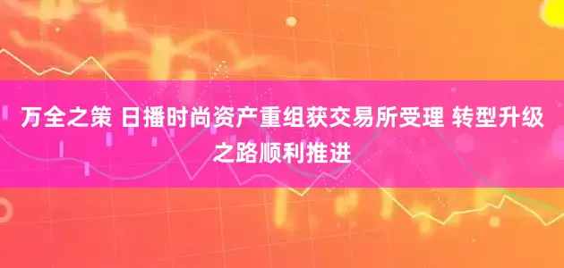 万全之策 日播时尚资产重组获交易所受理 转型升级之路顺利推进