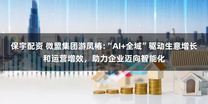 保宇配资 微盟集团游凤椿:“AI+全域”驱动生意增长和运营增效，助力企业迈向智能化
