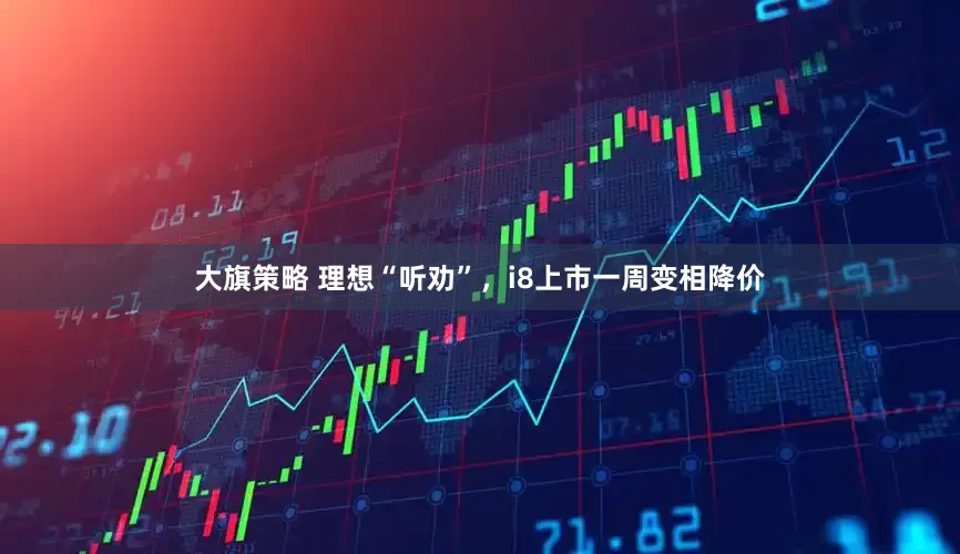 大旗策略 理想“听劝”，i8上市一周变相降价