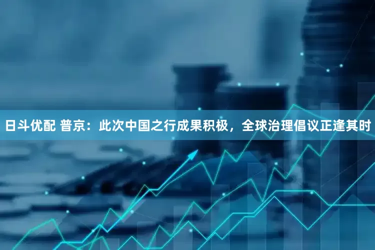 日斗优配 普京：此次中国之行成果积极，全球治理倡议正逢其时