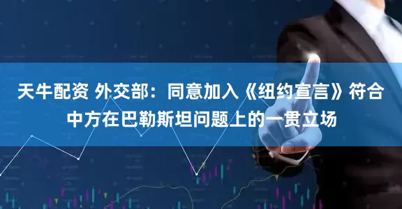天牛配资 外交部：同意加入《纽约宣言》符合中方在巴勒斯坦问题上的一贯立场