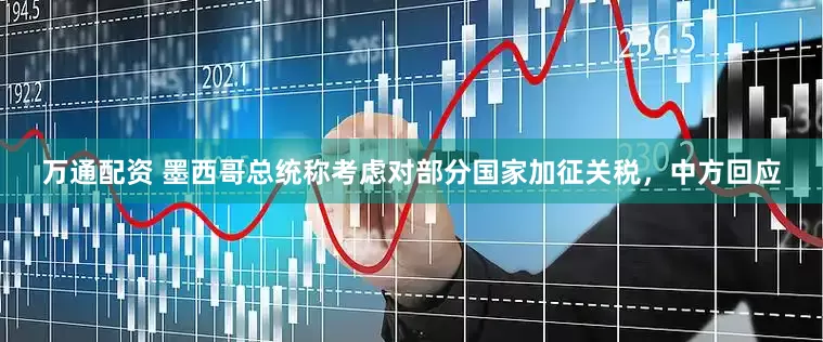 万通配资 墨西哥总统称考虑对部分国家加征关税，中方回应