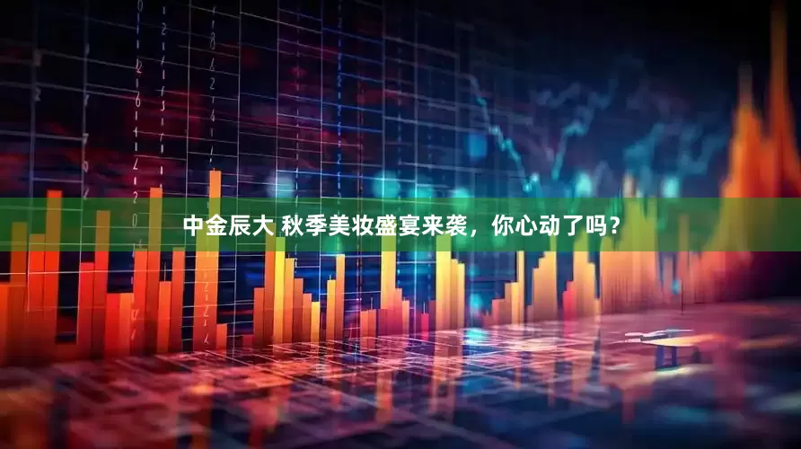 中金辰大 秋季美妆盛宴来袭，你心动了吗？