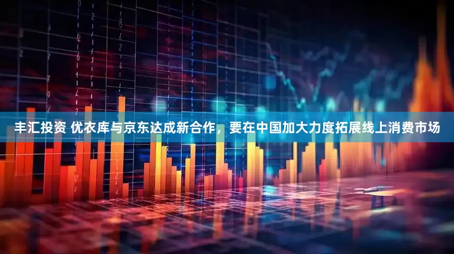 丰汇投资 优衣库与京东达成新合作，要在中国加大力度拓展线上消费市场