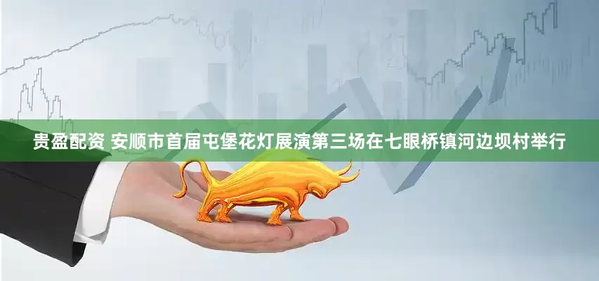 贵盈配资 安顺市首届屯堡花灯展演第三场在七眼桥镇河边坝村举行