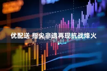 优配送 指尖非遗再现抗战烽火