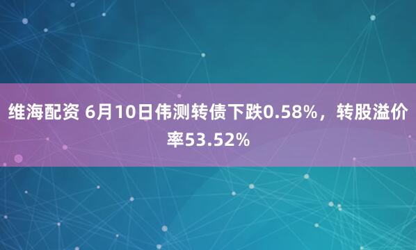 维海配资 6月10日伟测转债下跌0.58%，转股溢价率53.52%