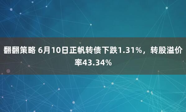 翻翻策略 6月10日正帆转债下跌1.31%，转股溢价率43.34%