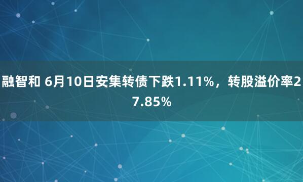 融智和 6月10日安集转债下跌1.11%，转股溢价率27.85%