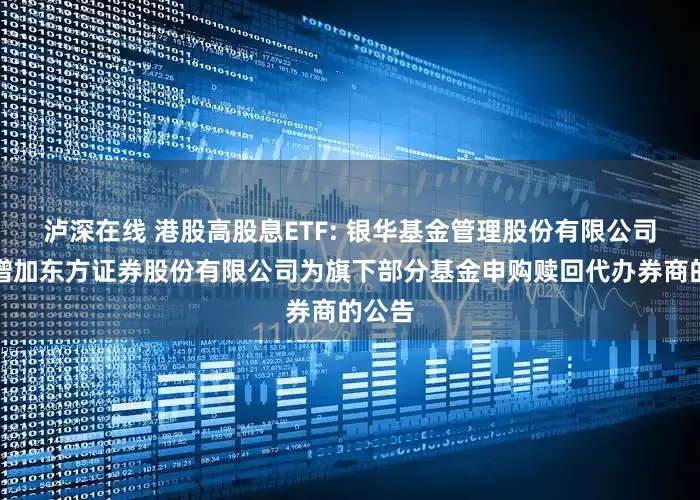 泸深在线 港股高股息ETF: 银华基金管理股份有限公司关于增加东方证券股份有限公司为旗下部分基金申购赎回代办券商的公告