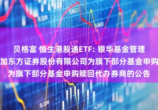贝格富 恒生港股通ETF: 银华基金管理股份有限公司关于增加东方证券股份有限公司为旗下部分基金申购赎回代办券商的公告