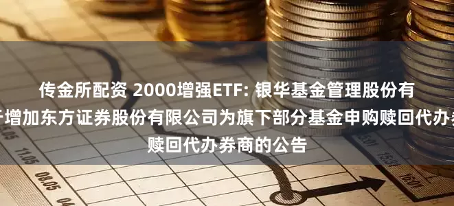 传金所配资 2000增强ETF: 银华基金管理股份有限公司关于增加东方证券股份有限公司为旗下部分基金申购赎回代办券商的公告