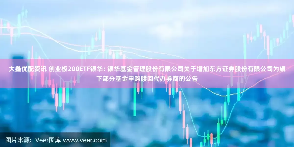 大鑫优配资讯 创业板200ETF银华: 银华基金管理股份有限公司关于增加东方证券股份有限公司为旗下部分基金申购赎回代办券商的公告