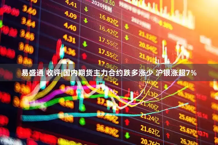 易盛通 收评|国内期货主力合约跌多涨少 沪银涨超7%