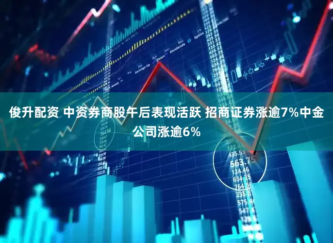 俊升配资 中资券商股午后表现活跃 招商证券涨逾7%中金公司涨逾6%