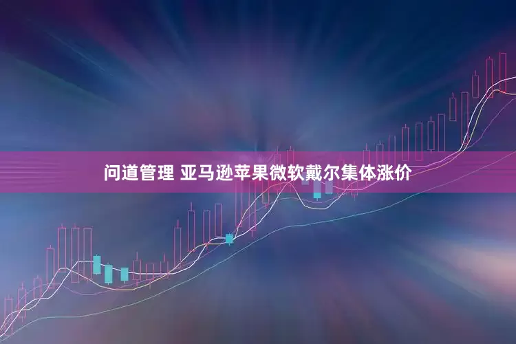 问道管理 亚马逊苹果微软戴尔集体涨价