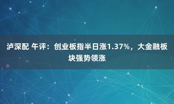 泸深配 午评：创业板指半日涨1.37%，大金融板块强势领涨
